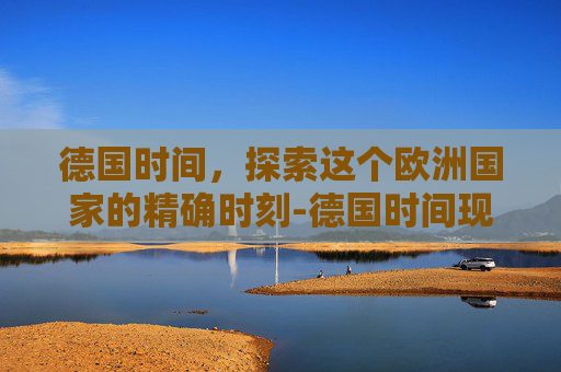 德国时间，探索这个欧洲国家的精确时刻-德国时间现在是几点