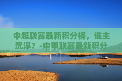 中超联赛最新积分榜，谁主沉浮？-中甲联赛最新积分榜