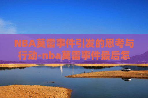 NBA莫雷事件引发的思考与行动-nba莫雷事件最后怎么解决的