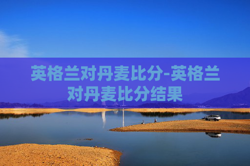英格兰对丹麦比分-英格兰对丹麦比分结果