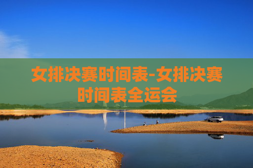 女排决赛时间表-女排决赛时间表全运会