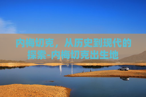 内梅切克，从历史到现代的探索-内梅切克出生地