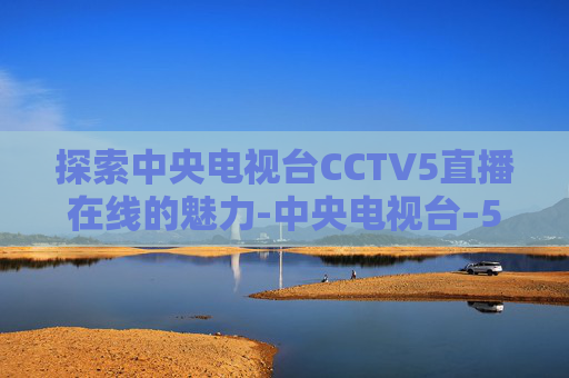 探索中央电视台CCTV5直播在线的魅力-中央电视台–5直播在线