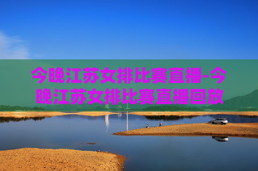 今晚江苏女排比赛直播-今晚江苏女排比赛直播回放