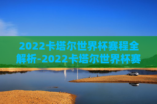 2022卡塔尔世界杯赛程全解析-2022卡塔尔世界杯赛程公布