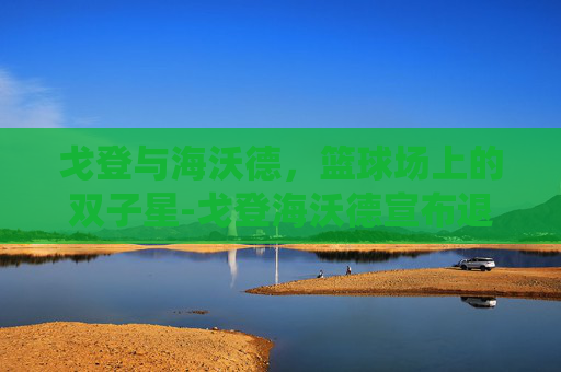 戈登与海沃德，篮球场上的双子星-戈登海沃德宣布退役了吗