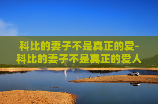科比的妻子不是真正的爱-科比的妻子不是真正的爱人