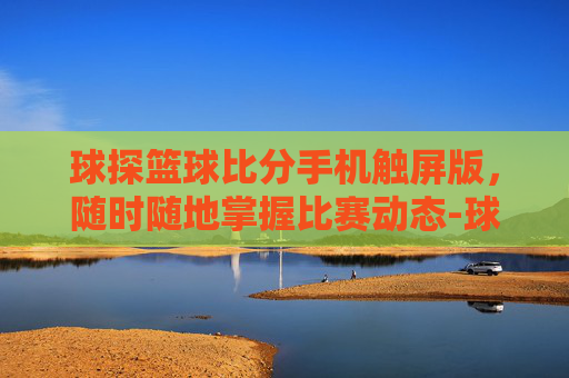 球探篮球比分手机触屏版，随时随地掌握比赛动态-球探篮球即时比分手机版下载