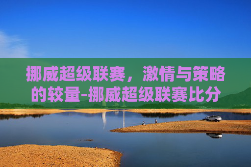 挪威超级联赛，激情与策略的较量-挪威超级联赛比分结果