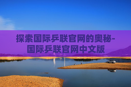 探索国际乒联官网的奥秘-国际乒联官网中文版