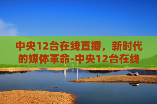 中央12台在线直播，新时代的媒体革命-中央12台在线直播观看