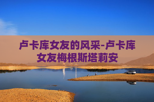 卢卡库女友的风采-卢卡库女友梅根斯塔莉安