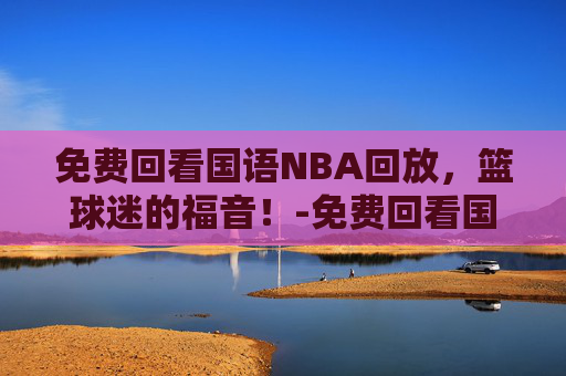 免费回看国语NBA回放，篮球迷的福音！-免费回看国语nba回放视频