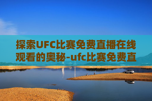 探索UFC比赛免费直播在线观看的奥秘-ufc比赛免费直播在线观看石铭