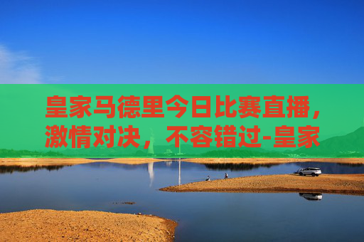 皇家马德里今日比赛直播，激情对决，不容错过-皇家马德里今天比赛直播吗