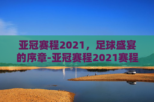 亚冠赛程2021，足球盛宴的序章-亚冠赛程2021赛程表