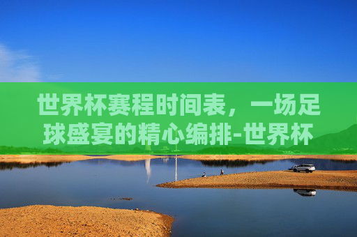 世界杯赛程时间表，一场足球盛宴的精心编排-世界杯赛程时间表2026
