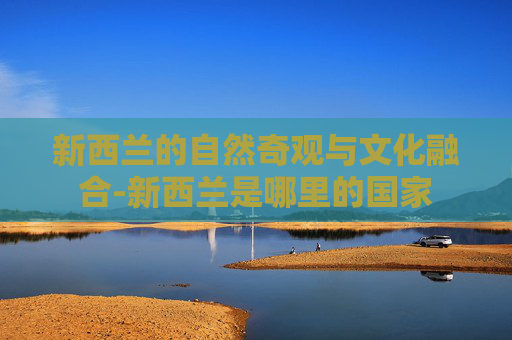 新西兰的自然奇观与文化融合-新西兰是哪里的国家