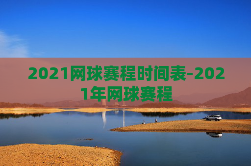 2021网球赛程时间表-2021年网球赛程
