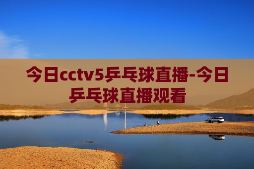 今日cctv5乒乓球直播-今日乒乓球直播观看