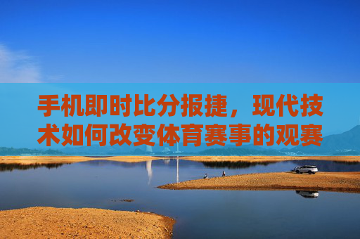 手机即时比分报捷，现代技术如何改变体育赛事的观赛体验-即时比分捷报手机版4.0