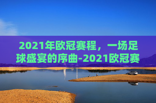 2021年欧冠赛程，一场足球盛宴的序曲-2021欧冠赛程表一览