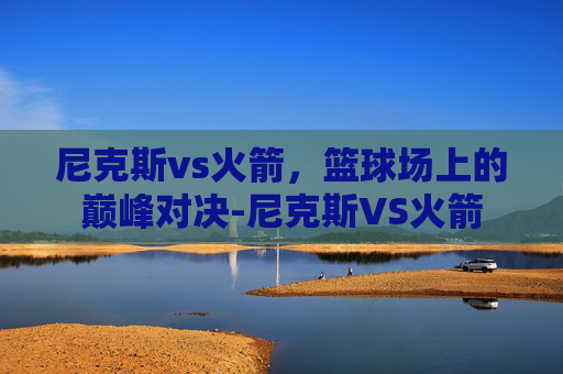 尼克斯vs火箭，篮球场上的巅峰对决-尼克斯VS火箭