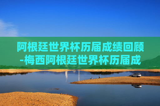 阿根廷世界杯历届成绩回顾-梅西阿根廷世界杯历届成绩