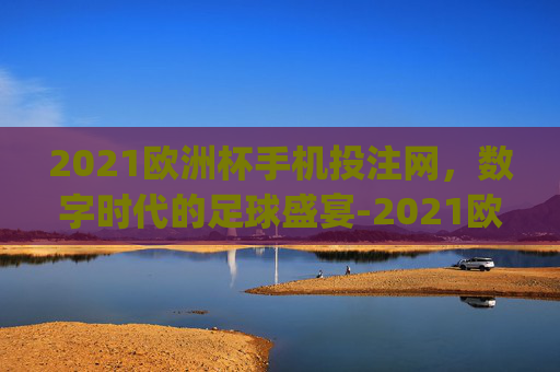 2021欧洲杯手机投注网，数字时代的足球盛宴-2021欧洲杯app网投