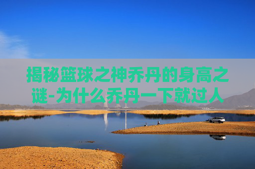 揭秘篮球之神乔丹的身高之谜-为什么乔丹一下就过人