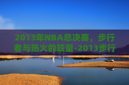 2013年NBA总决赛，步行者与热火的较量-2013步行者vs热火东决抢七大战