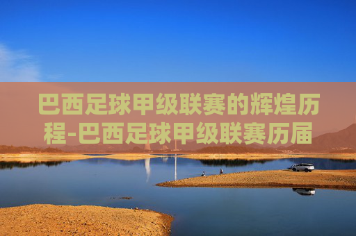 巴西足球甲级联赛的辉煌历程-巴西足球甲级联赛历届冠军