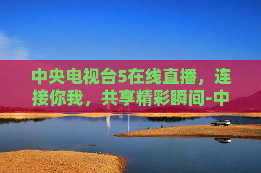 中央电视台5在线直播，连接你我，共享精彩瞬间-中央电视台5 在线直播观看