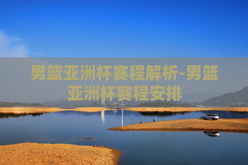 男篮亚洲杯赛程解析-男篮亚洲杯赛程安排