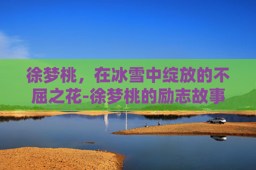徐梦桃，在冰雪中绽放的不屈之花-徐梦桃的励志故事