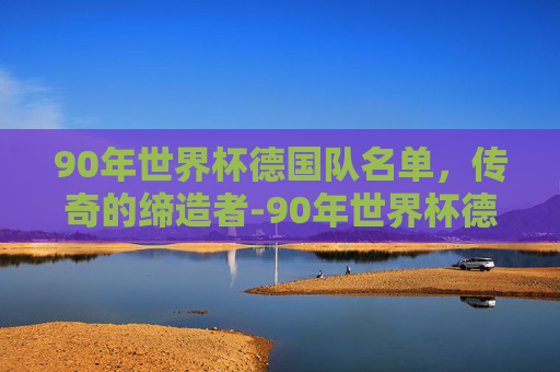 90年世界杯德国队名单，传奇的缔造者-90年世界杯德国队主力阵容