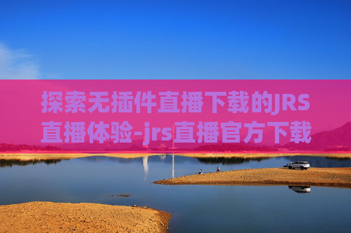 探索无插件直播下载的JRS直播体验-jrs直播官方下载