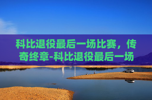 科比退役最后一场比赛，传奇终章-科比退役最后一场比赛视频回放