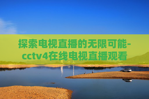 探索电视直播的无限可能-cctv4在线电视直播观看