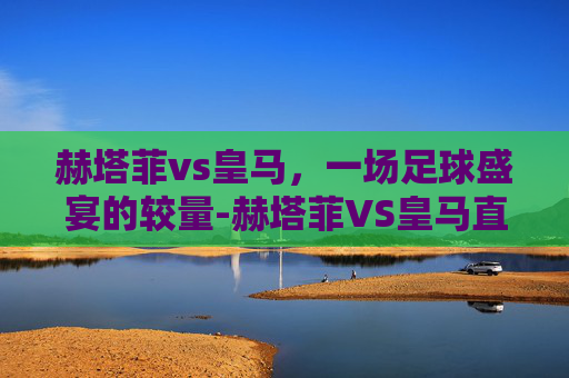 赫塔菲vs皇马，一场足球盛宴的较量-赫塔菲VS皇马直播