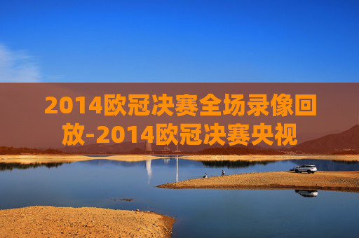 2014欧冠决赛全场录像回放-2014欧冠决赛央视