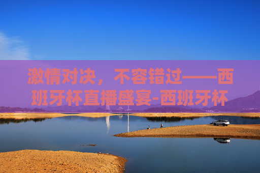 激情对决，不容错过——西班牙杯直播盛宴-西班牙杯直播在哪里看