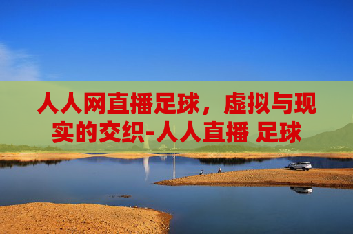 人人网直播足球，虚拟与现实的交织-人人直播 足球
