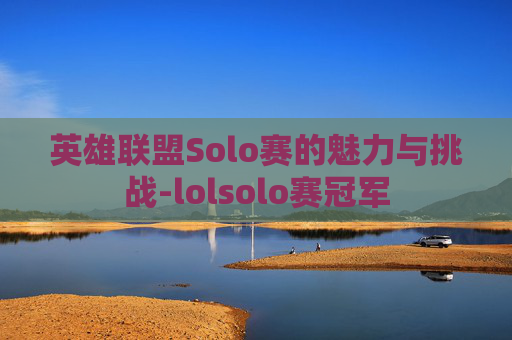 英雄联盟Solo赛的魅力与挑战-lolsolo赛冠军