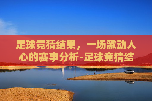足球竞猜结果，一场激动人心的赛事分析-足球竞猜结果500