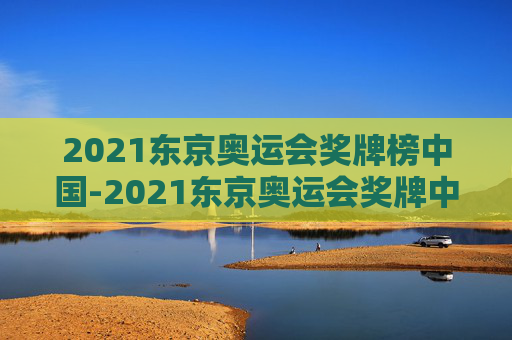 2021东京奥运会奖牌榜中国-2021东京奥运会奖牌中国都有谁