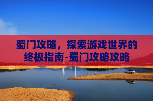 蜀门攻略，探索游戏世界的终极指南-蜀门攻略攻略