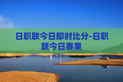 日职联今日即时比分-日职联今日赛果
