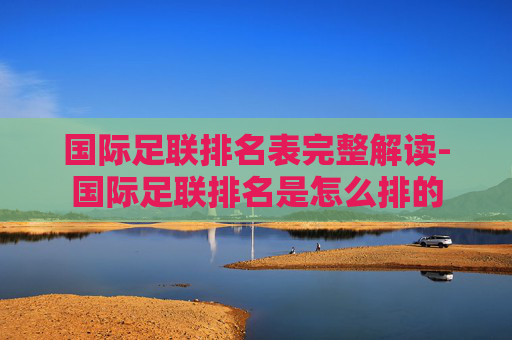 国际足联排名表完整解读-国际足联排名是怎么排的