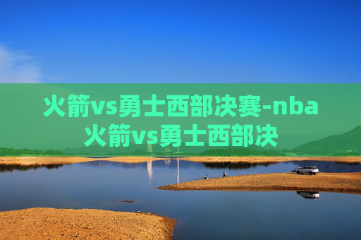 火箭vs勇士西部决赛-nba火箭vs勇士西部决
